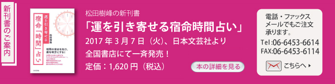 「うらない評論家」松田樹峰の新刊書 「運を引き寄せる宿命時間占い」 2017年3月7日(火)、日本文芸社より 全国書店にて一斉発売! 定価:1,500円(税抜)